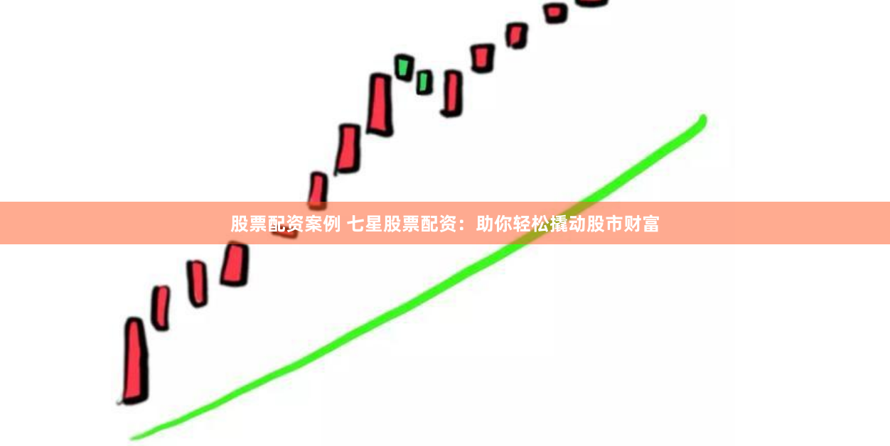 股票配资案例 七星股票配资：助你轻松撬动股市财富