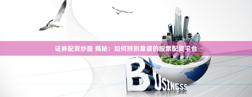 证券配资炒股 揭秘：如何辨别靠谱的股票配资平台