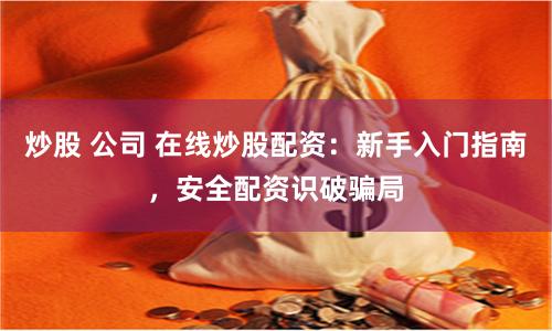 炒股 公司 在线炒股配资：新手入门指南，安全配资识破骗局