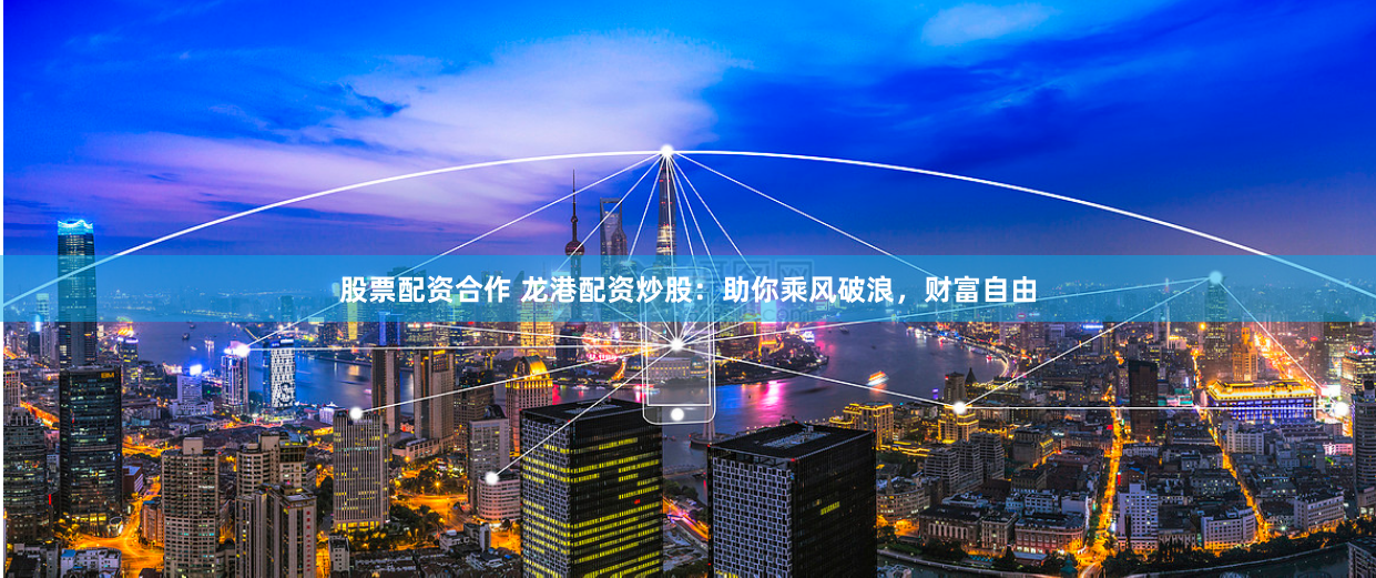 股票配资合作 龙港配资炒股：助你乘风破浪，财富自由