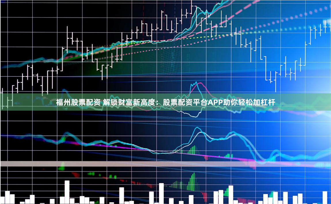 福州股票配资 解锁财富新高度：股票配资平台APP助你轻松加杠杆