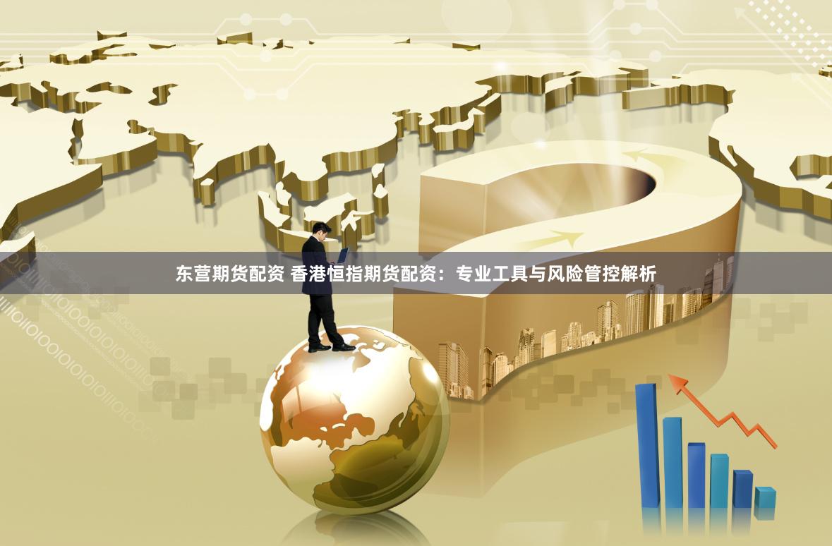 东营期货配资 香港恒指期货配资：专业工具与风险管控解析