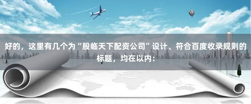 好的,这里有几个为“股临天下配资公司”设计、符合百度收录规则的标题,均在以内: