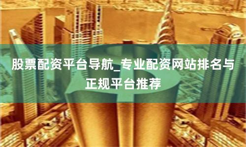 股票配资平台导航_专业配资网站排名与正规平台推荐