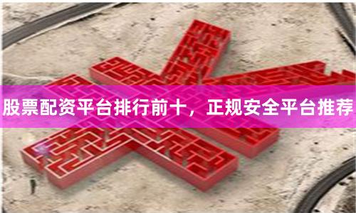 股票配资平台排行前十，正规安全平台推荐